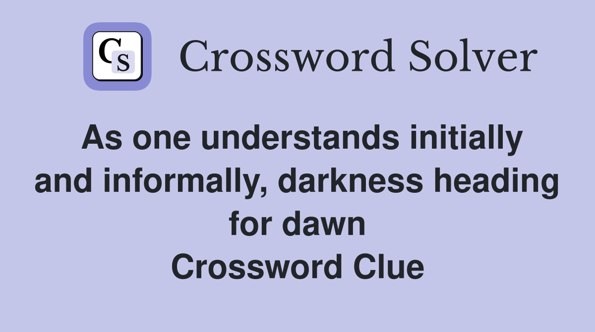 As one understands initially and informally, darkness heading for dawn Crossword Clue