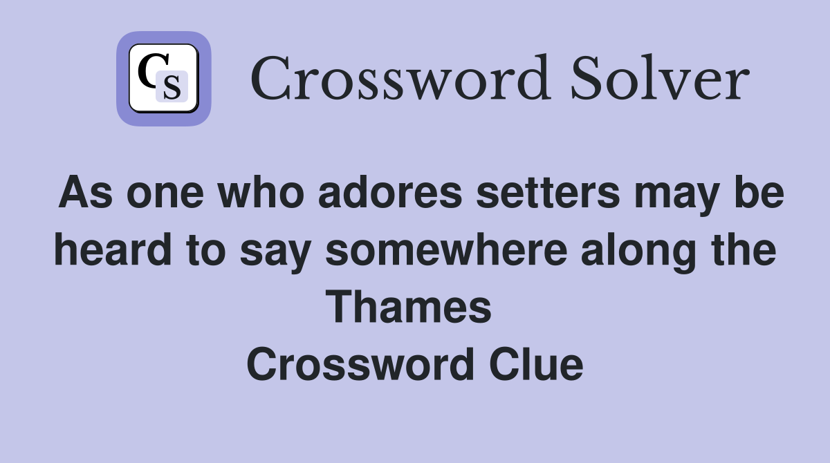 As one who adores setters may be heard to say somewhere along the Thames  Crossword Clue
