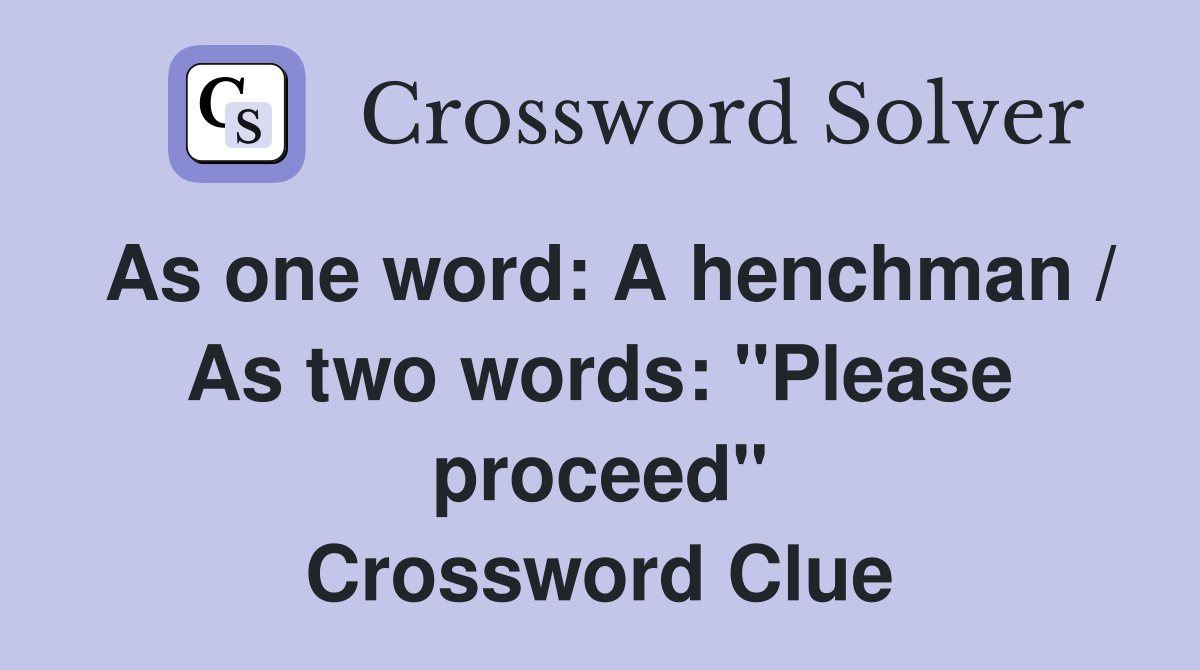 As one word: A henchman / As two words: "Please proceed" Crossword Clue