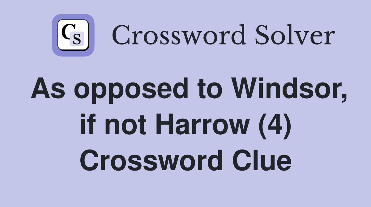 As opposed to Windsor, if not Harrow (4) Crossword Clue
