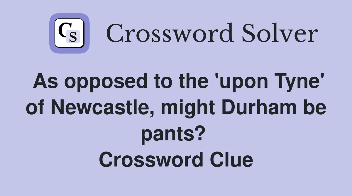 As opposed to the 'upon Tyne' of Newcastle, might Durham be pants?  Crossword Clue