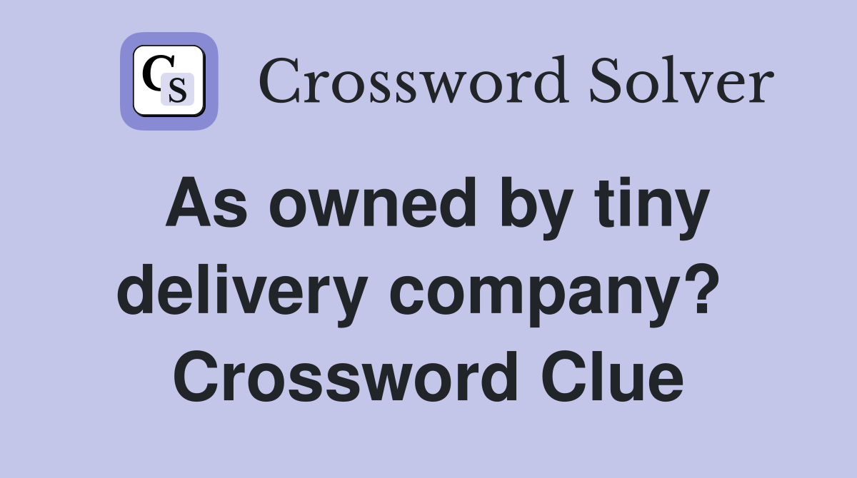 As owned by tiny delivery company?  Crossword Clue