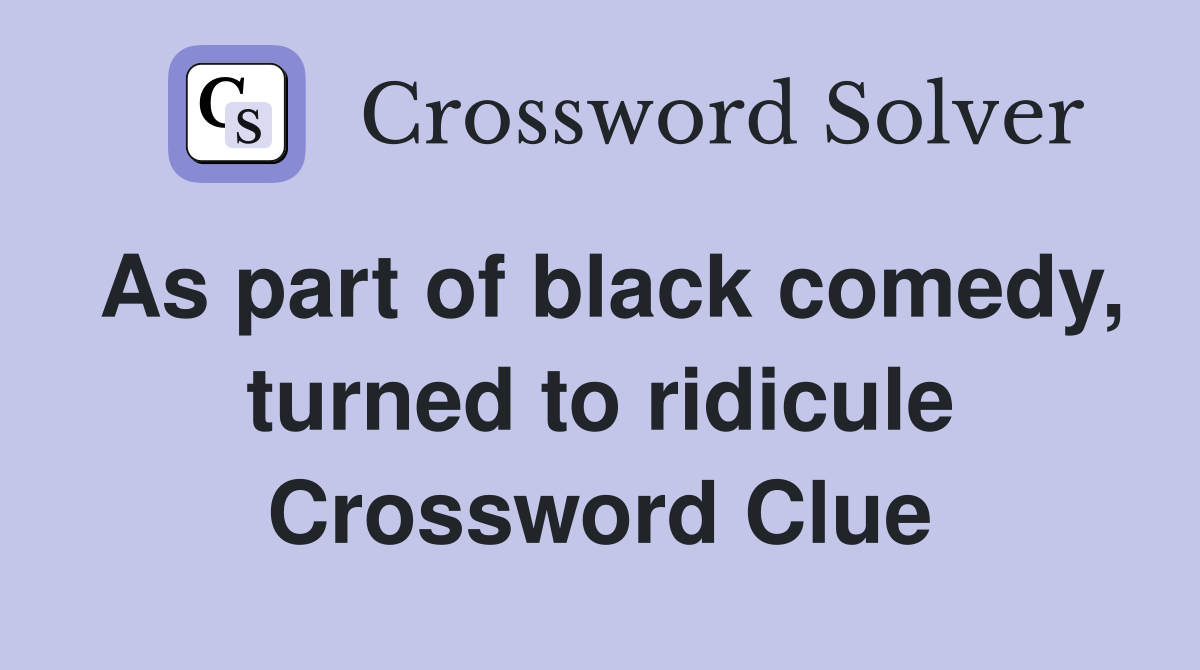 As part of black comedy, turned to ridicule Crossword Clue