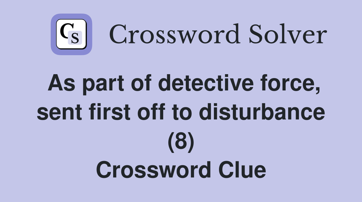 As part of detective force, sent first off to disturbance (8) Crossword Clue