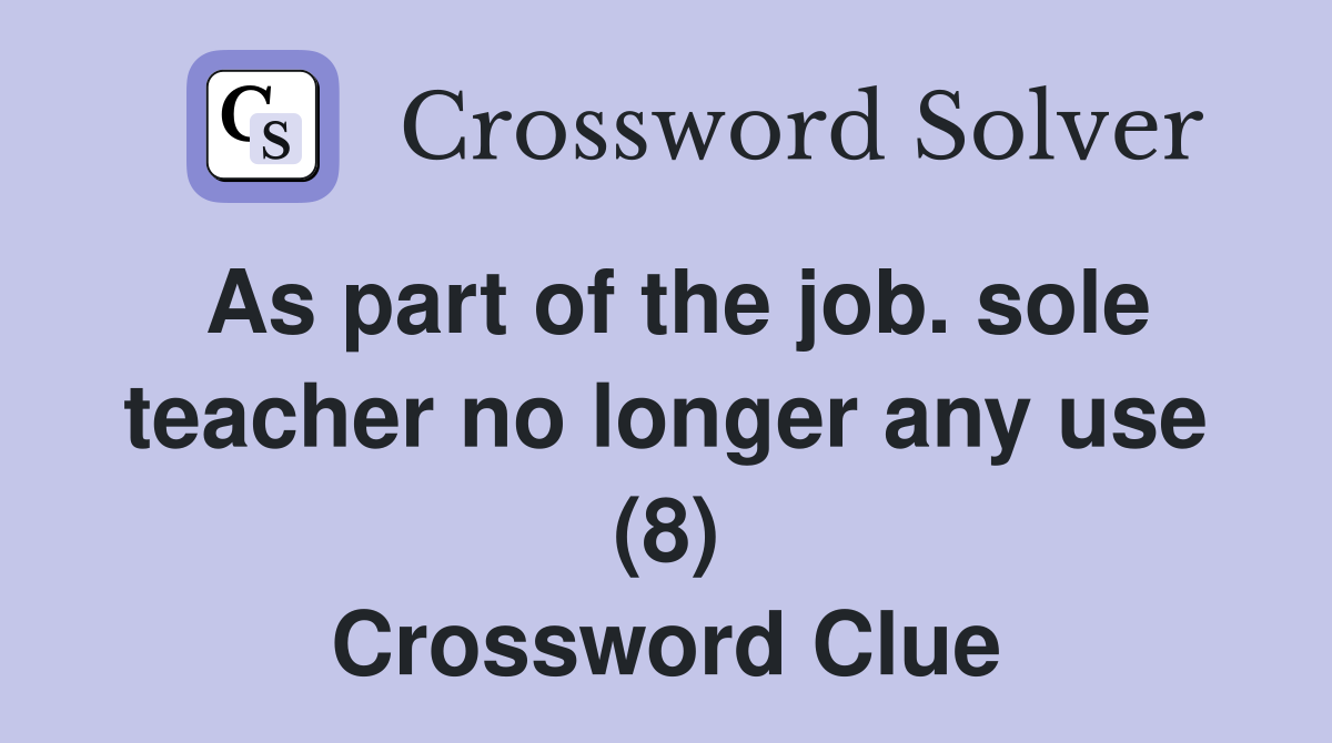 As part of the job. sole teacher no longer any use (8) Crossword Clue