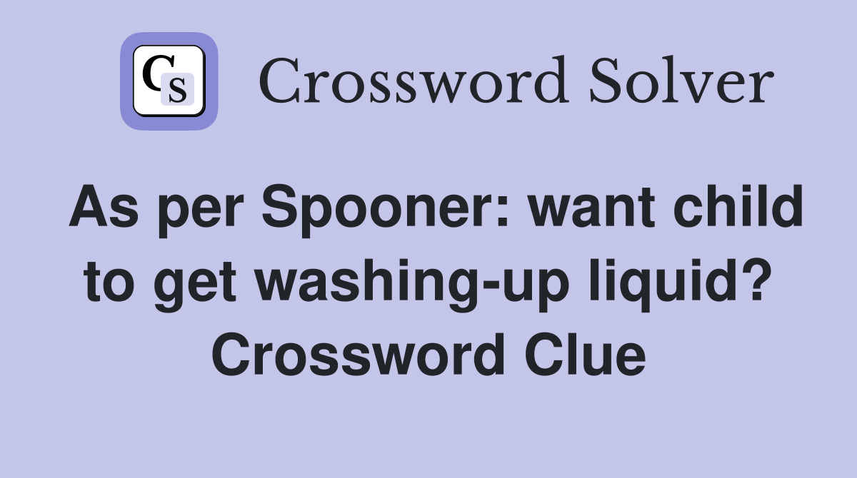 As per Spooner: want child to get washing-up liquid? Crossword Clue