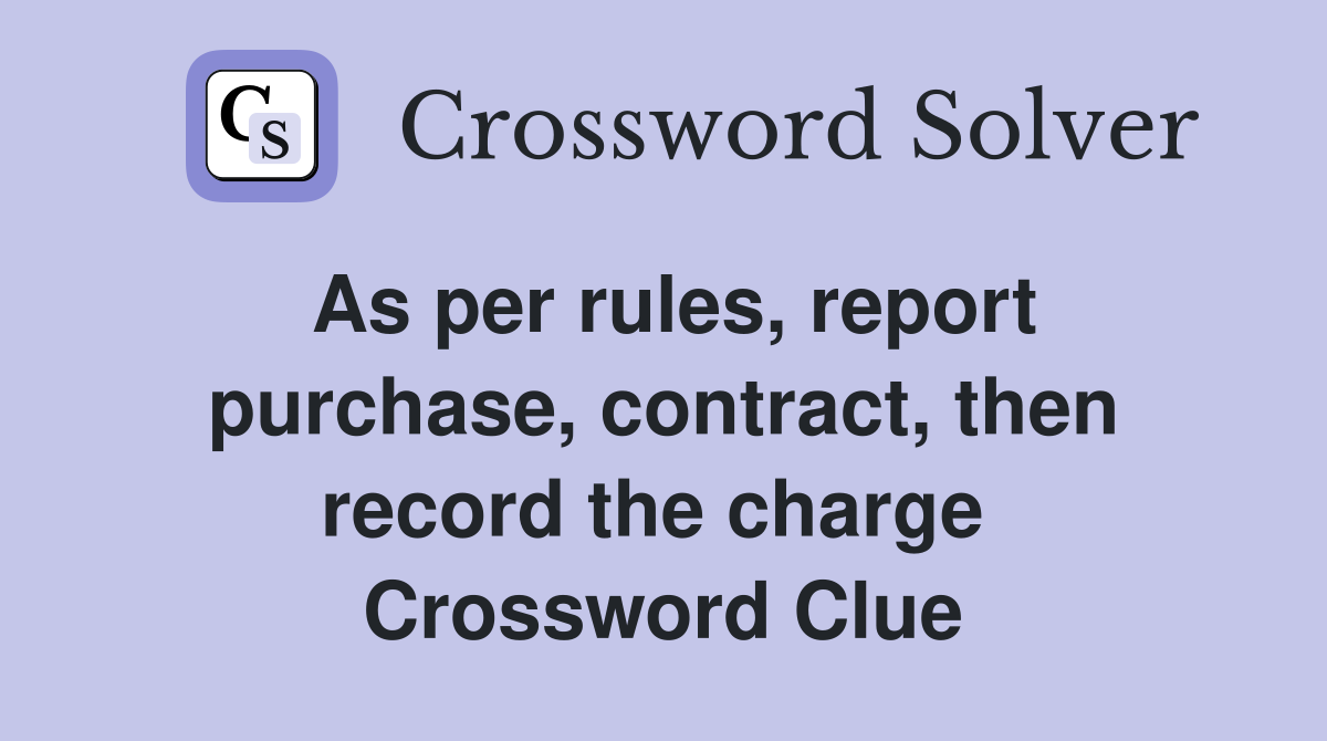 As per rules, report purchase, contract, then record the charge  Crossword Clue