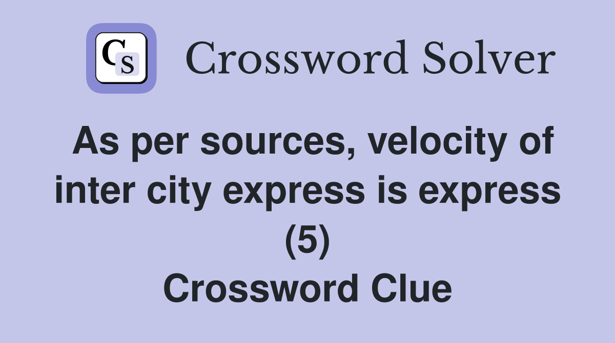 As per sources, velocity of inter city express is express (5) Crossword Clue