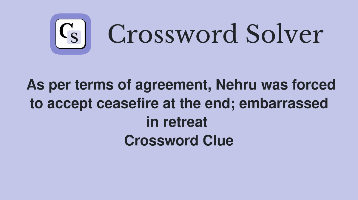As per terms of agreement, Nehru was forced to accept ceasefire at the end; embarrassed in retreat  Crossword Clue