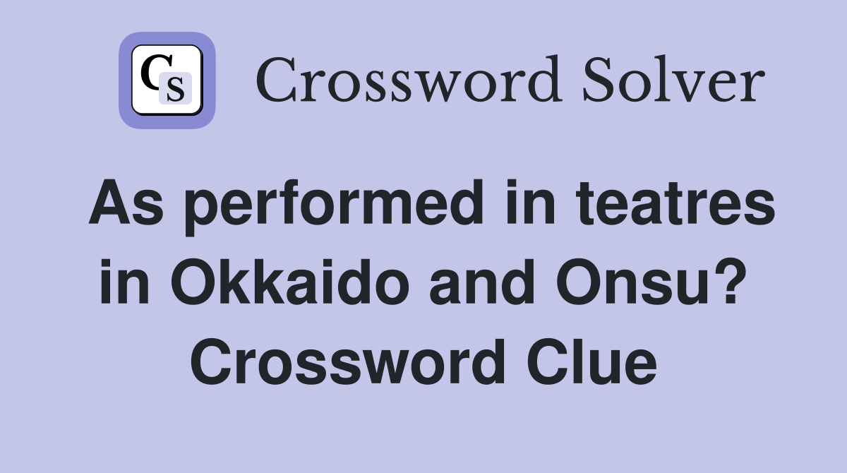 As performed in teatres in Okkaido and Onsu? Crossword Clue