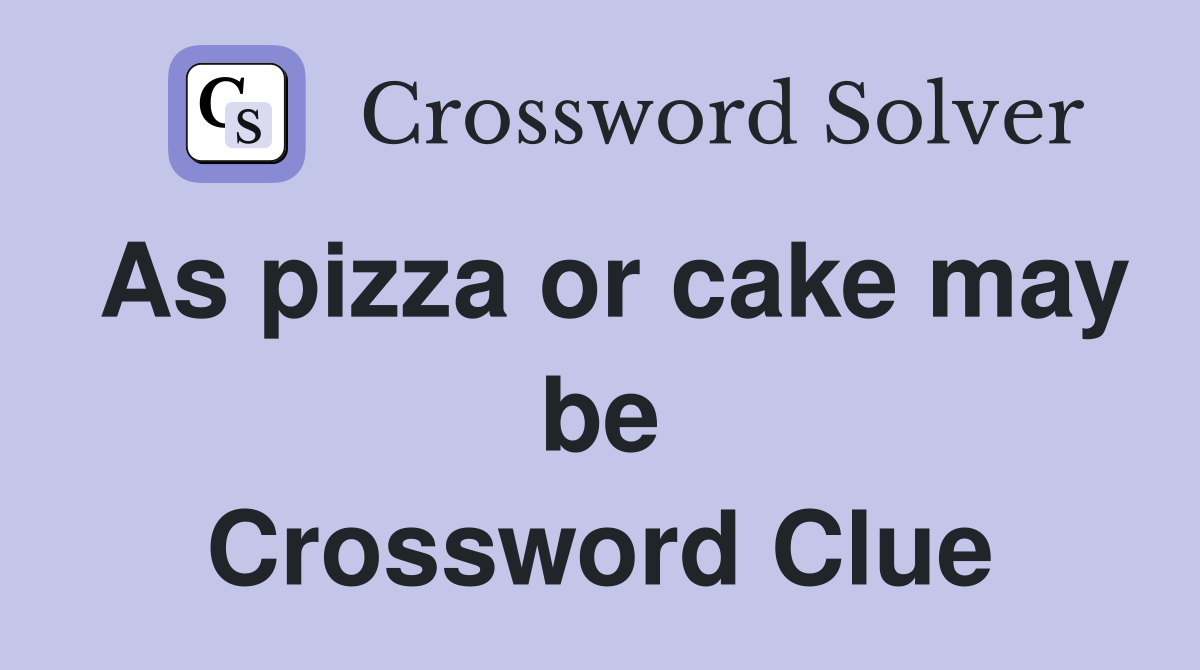 As pizza or cake may be Crossword Clue