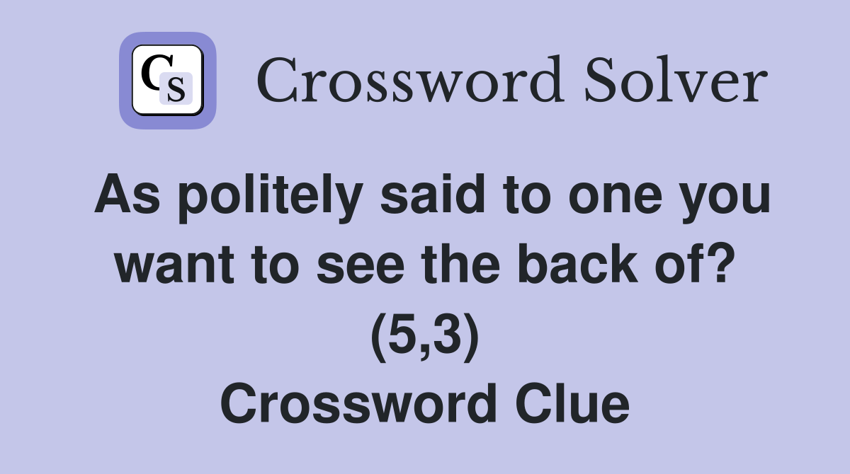 As politely said to one you want to see the back of? (5,3) Crossword Clue
