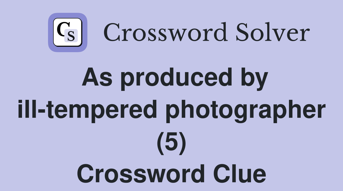 As produced by ill-tempered photographer (5) Crossword Clue