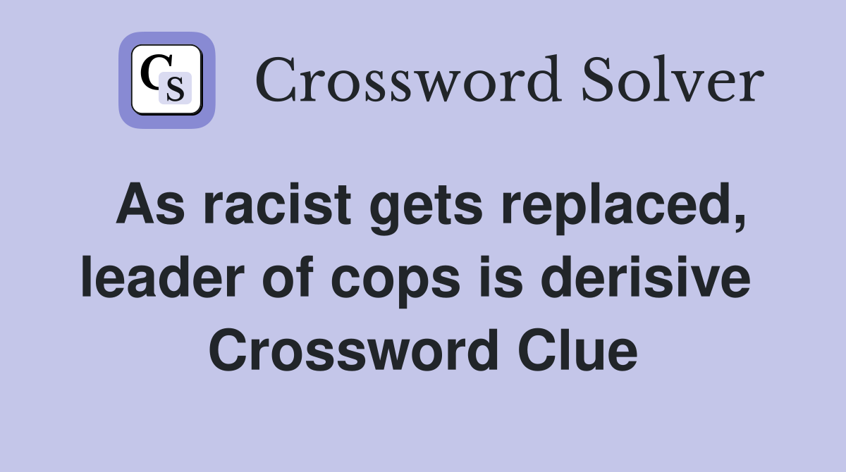As racist gets replaced, leader of cops is derisive  Crossword Clue