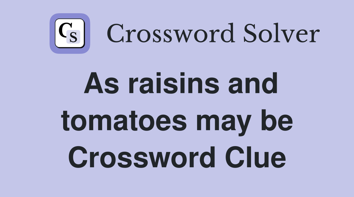 As raisins and tomatoes may be Crossword Clue