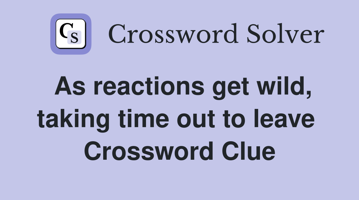 As reactions get wild, taking time out to leave  Crossword Clue