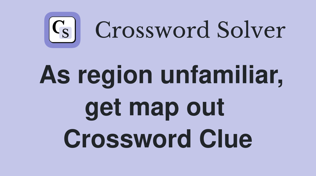 As region unfamiliar, get map out  Crossword Clue