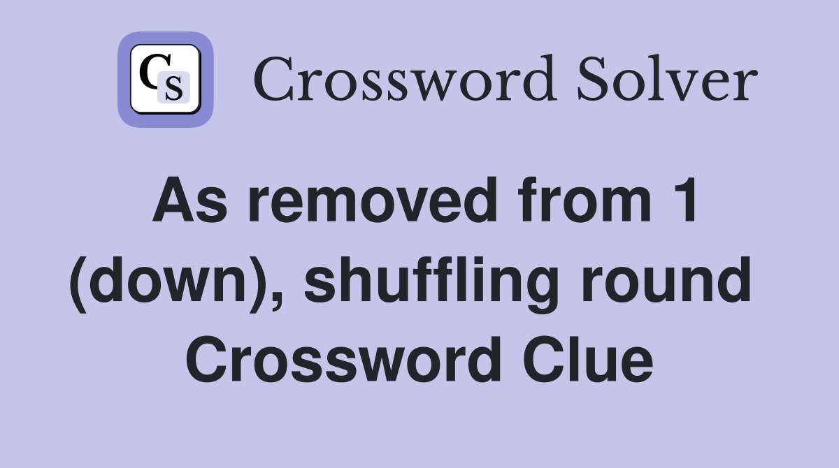As removed from 1 (down), shuffling round  Crossword Clue