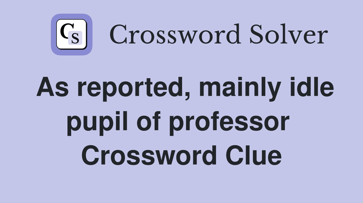 As reported, mainly idle pupil of professor  Crossword Clue