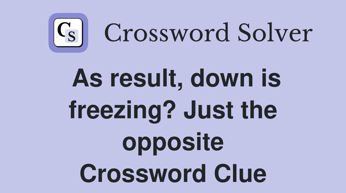 As result, down is freezing? Just the opposite Crossword Clue