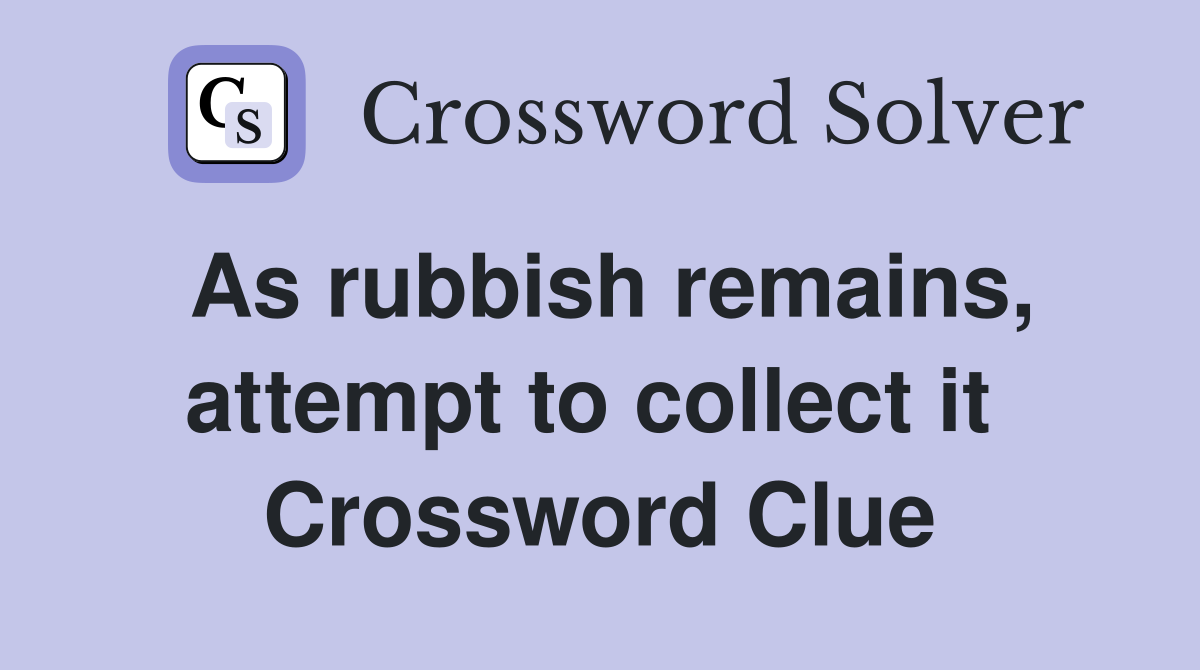 As rubbish remains, attempt to collect it  Crossword Clue