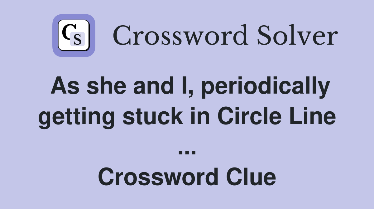 As she and I, periodically getting stuck in Circle Line ... Crossword Clue