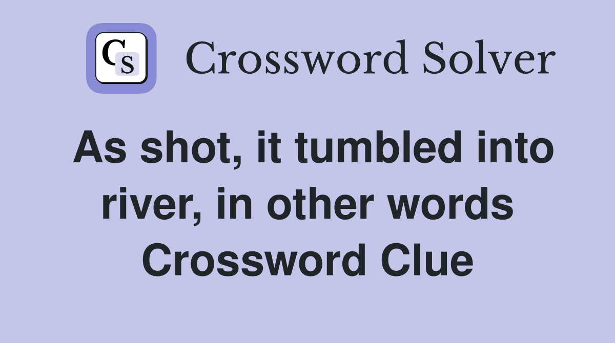 As shot, it tumbled into river, in other words Crossword Clue