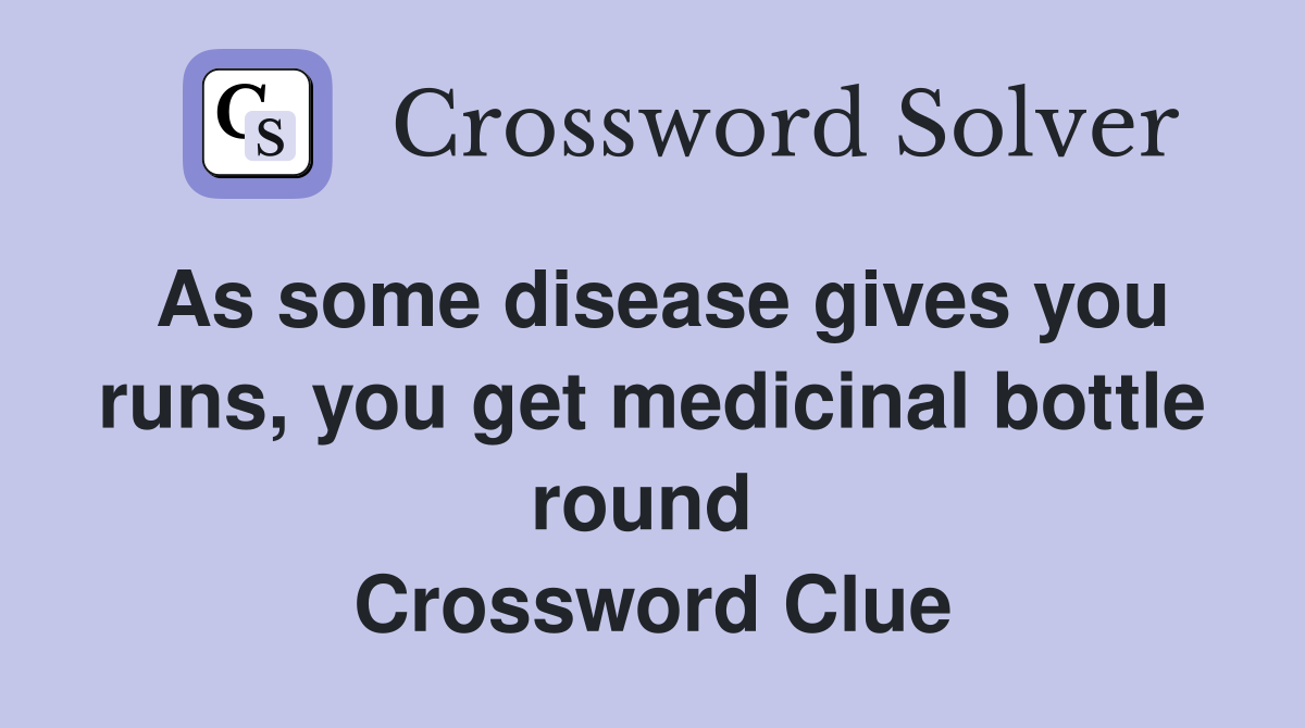 As some disease gives you runs, you get medicinal bottle round  Crossword Clue