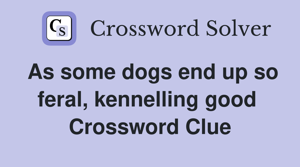 As some dogs end up so feral, kennelling good  Crossword Clue