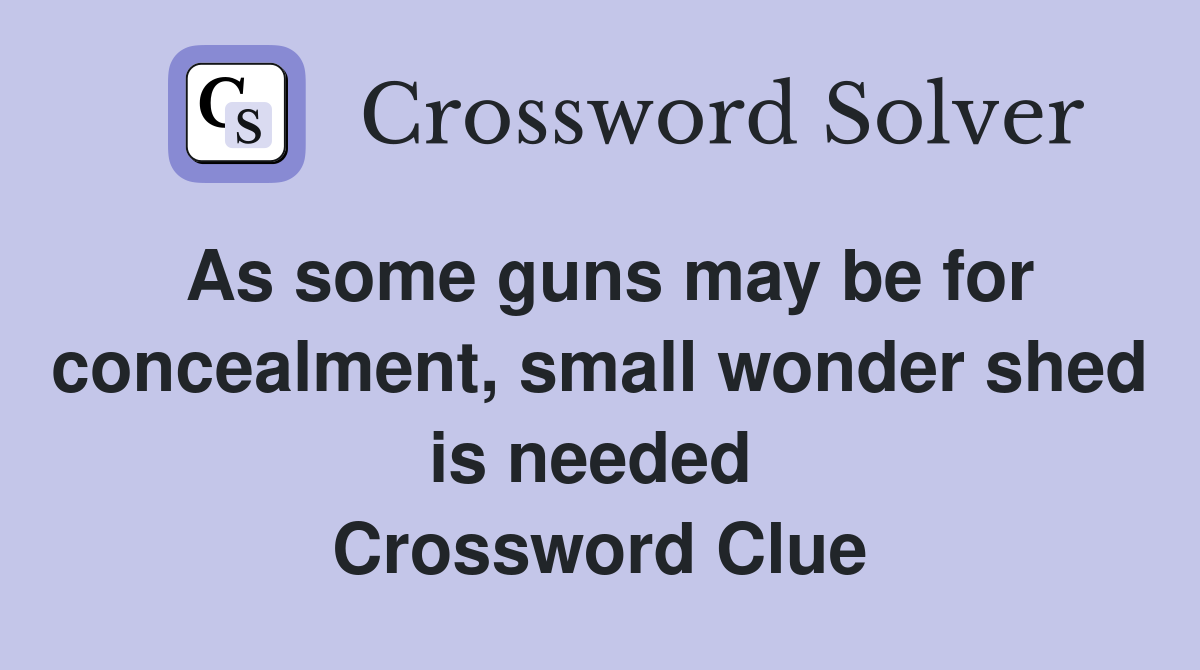 As some guns may be for concealment, small wonder shed is needed  Crossword Clue