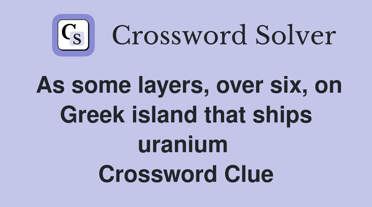 As some layers, over six, on Greek island that ships uranium  Crossword Clue