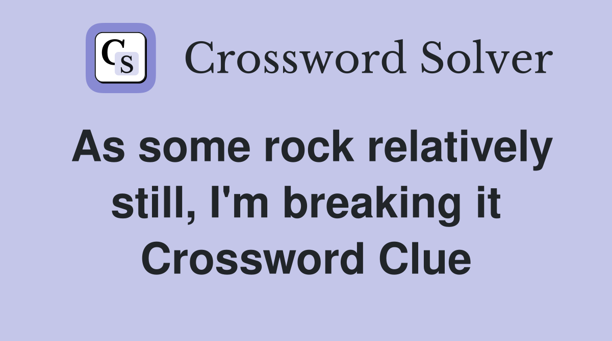 As some rock relatively still, I'm breaking it Crossword Clue