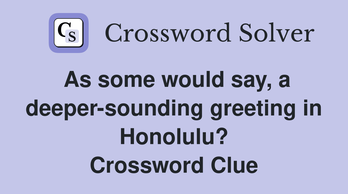 As some would say, a deeper-sounding greeting in Honolulu? Crossword Clue