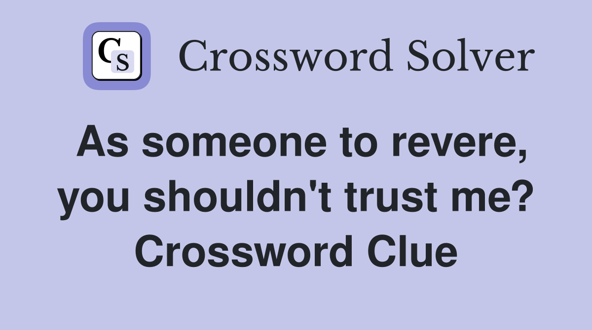 As someone to revere, you shouldn't trust me? Crossword Clue