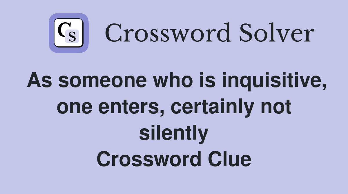 As someone who is inquisitive, one enters, certainly not silently Crossword Clue