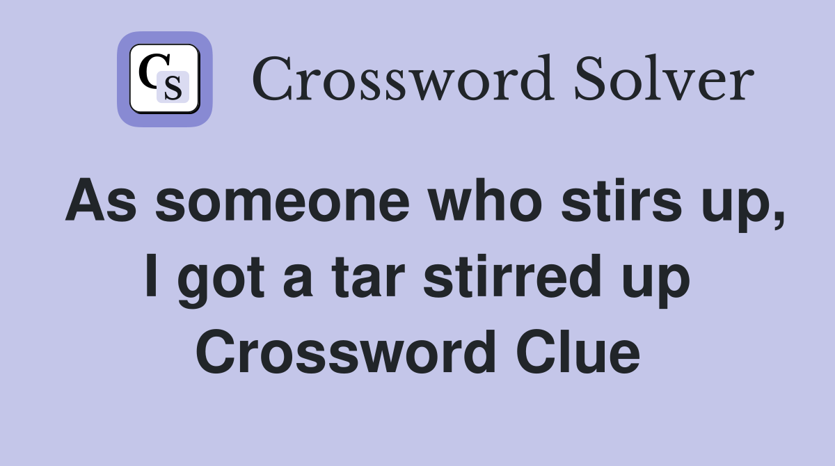 As someone who stirs up, I got a tar stirred up Crossword Clue
