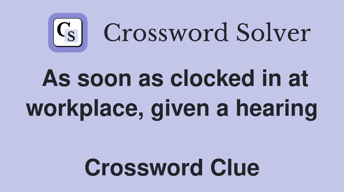 As soon as clocked in at work­place, given a hearing  Crossword Clue