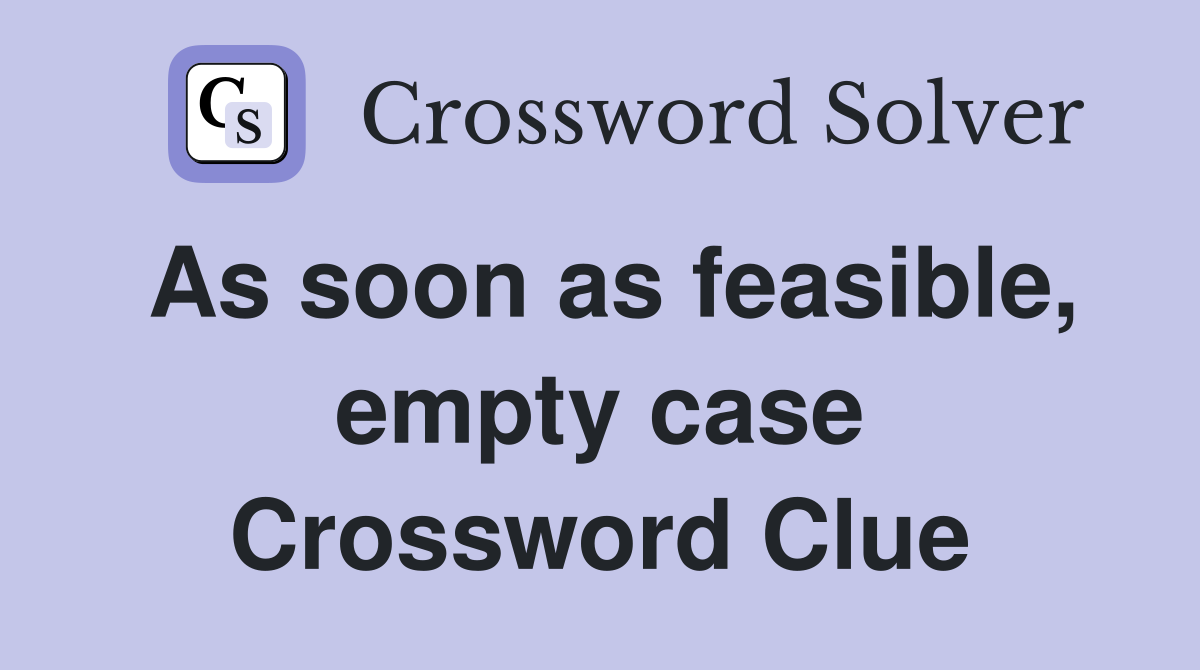 As soon as feasible, empty case Crossword Clue