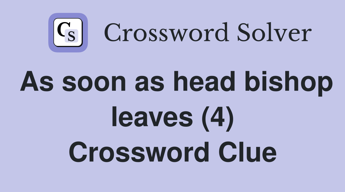 As soon as head bishop leaves (4) Crossword Clue