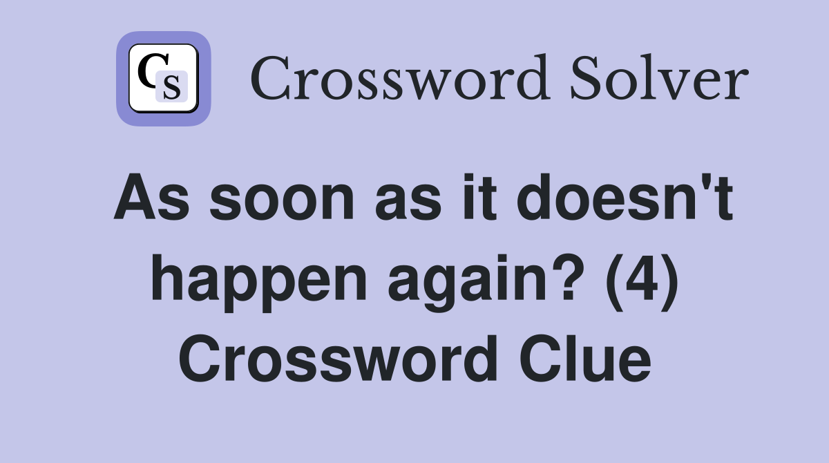 As soon as it doesn't happen again? (4) Crossword Clue
