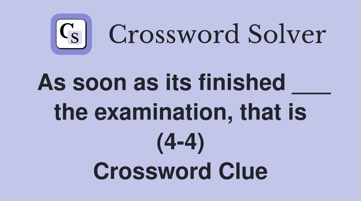 As soon as its finished ___ the examination, that is (4-4) Crossword Clue