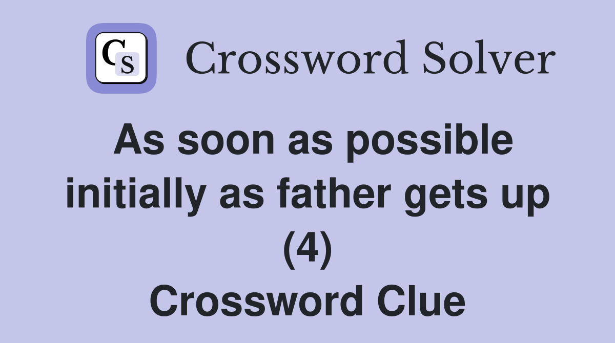 As soon as possible initially as father gets up (4) Crossword Clue