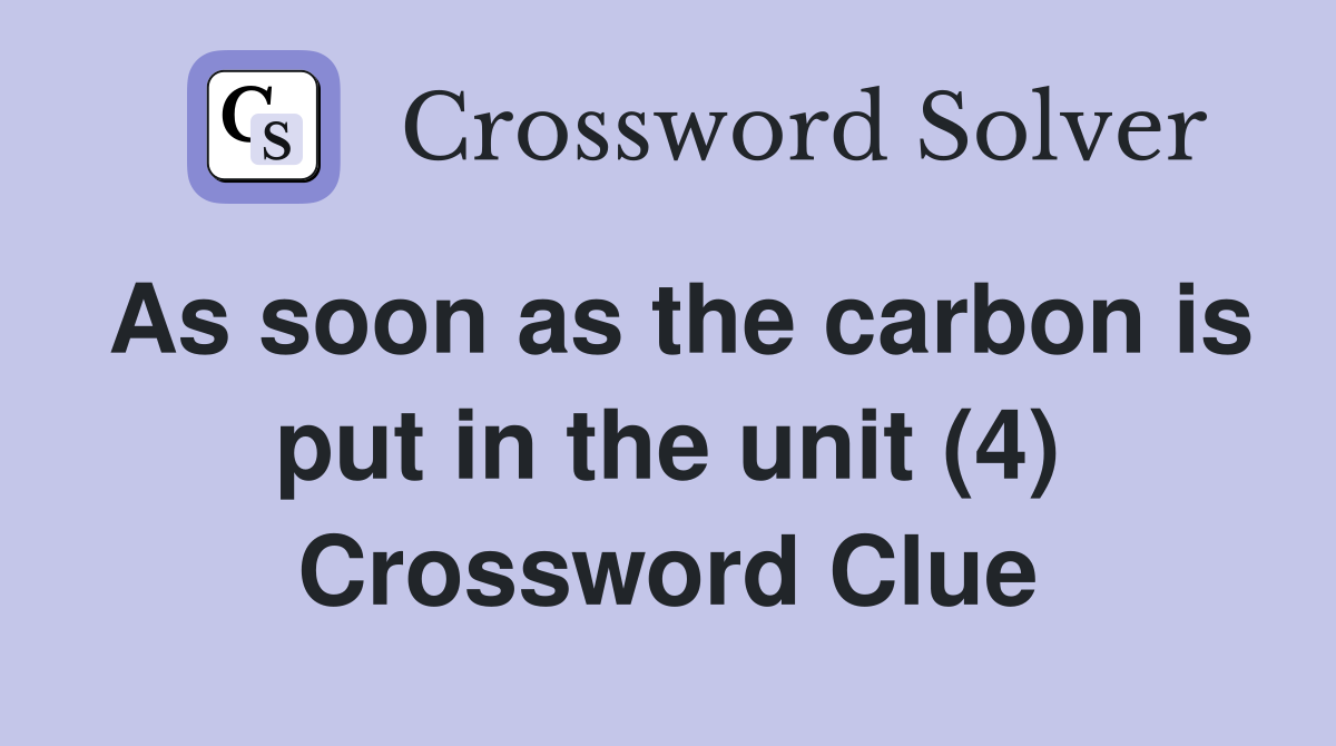 As soon as the carbon is put in the unit (4) Crossword Clue