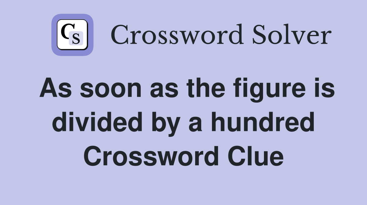 As soon as the figure is divided by a hundred Crossword Clue