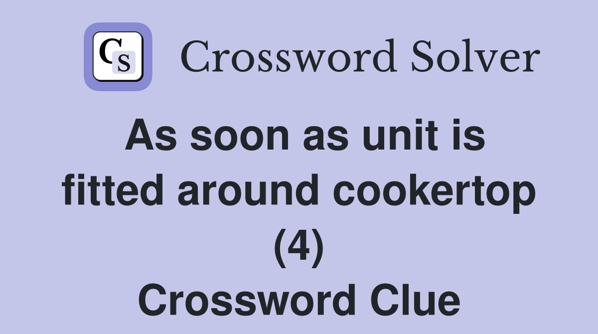 As soon as unit is fitted around cookertop (4) Crossword Clue