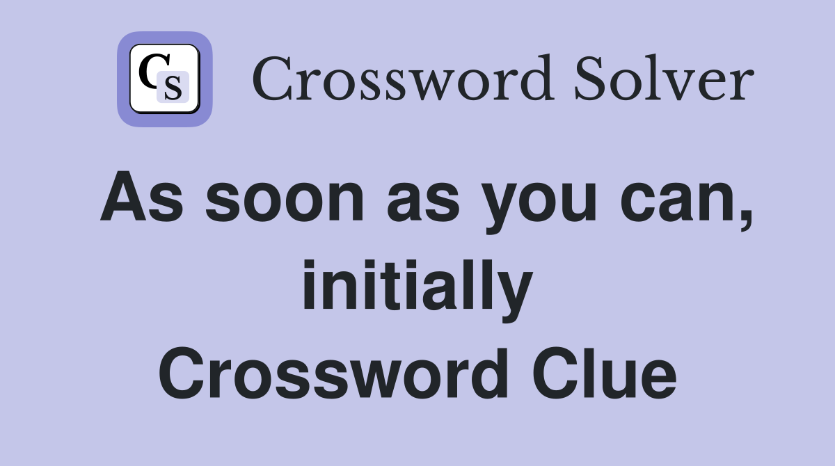 As soon as you can, initially Crossword Clue
