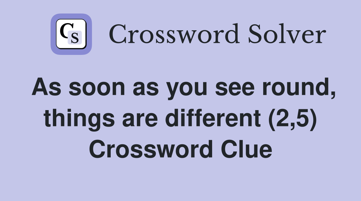 As soon as you see round, things are different (2,5) Crossword Clue