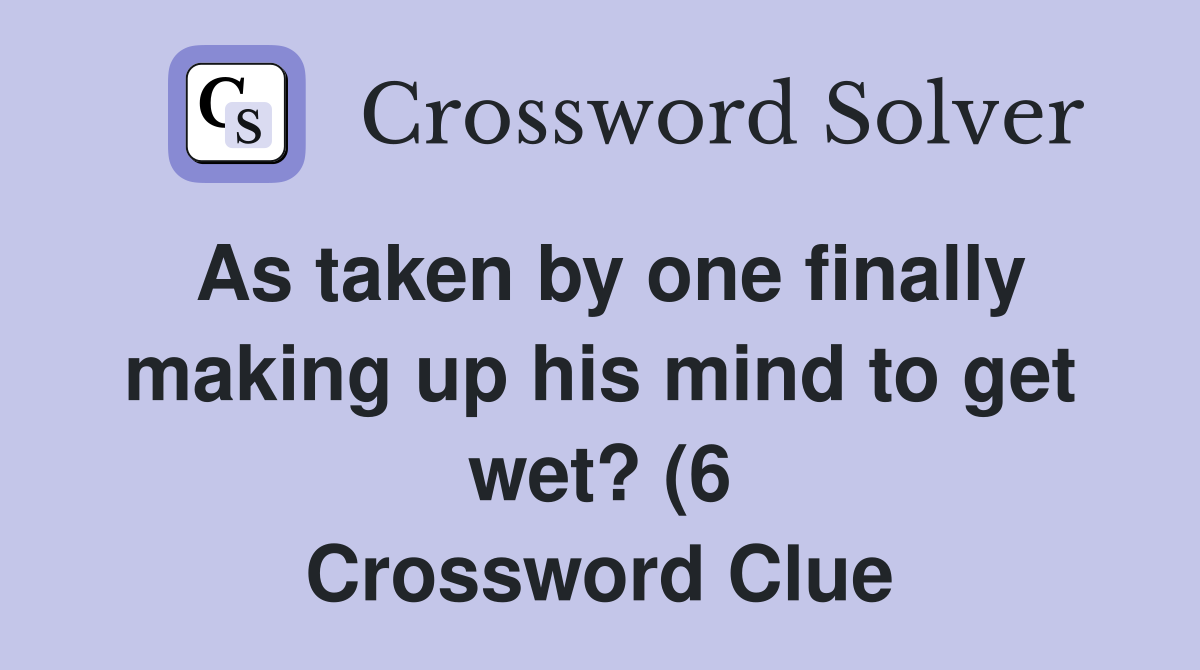 As taken by one finally making up his mind to get wet? (6) Crossword As taken by one finally making up his mind to get wet? (6) Crossword