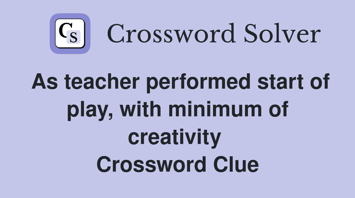 As teacher performed start of play, with minimum of creativity  Crossword Clue