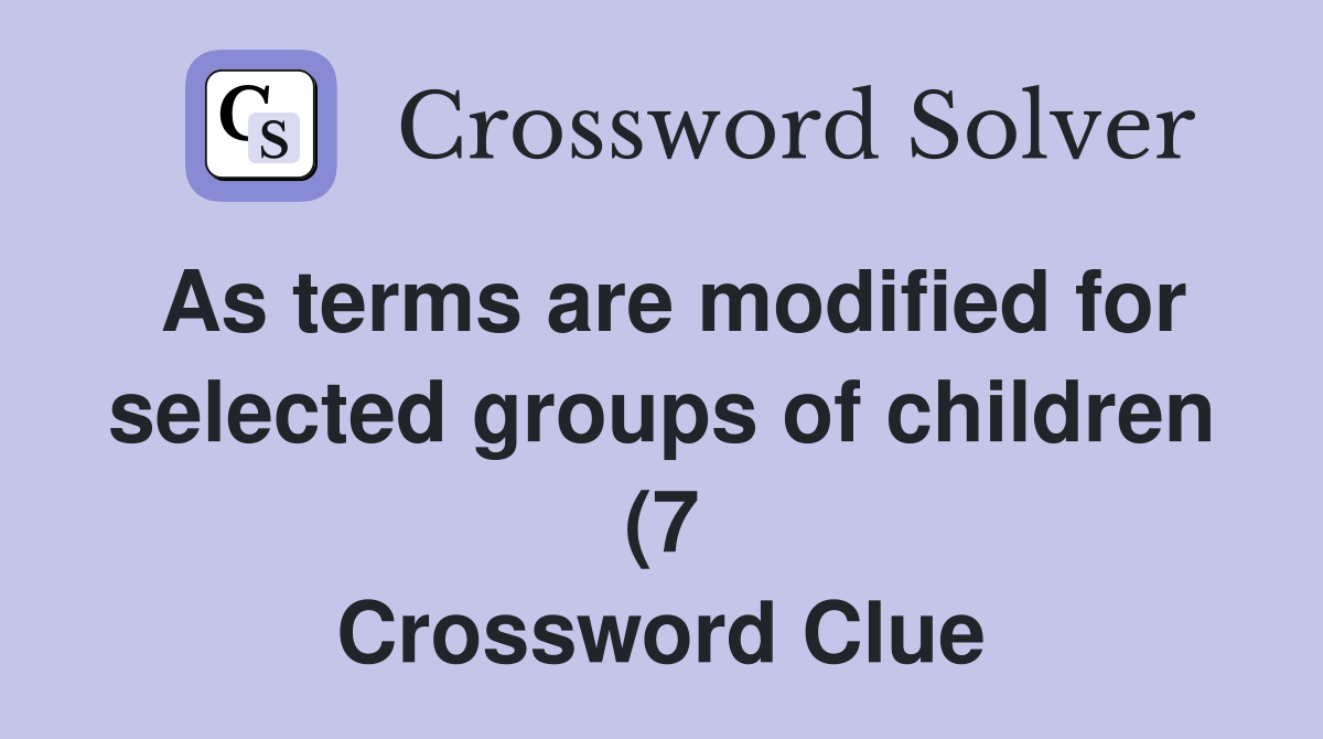 As terms are modified for selected groups of children (7) Crossword As terms are modified for selected groups of children (7) Crossword